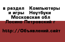  в раздел : Компьютеры и игры » Ноутбуки . Московская обл.,Лосино-Петровский г.